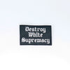 NerdyKeppie's "Destroy White Supremacy" Embroidered Patch are stitched on sturdy rectangular duck cloth and backed with vinyl fuse.
